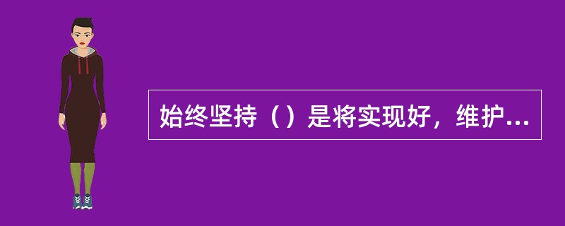 始终坚持（）是将实现好，维护好，发展好最广大人民的根本利益落实到各级党政领导干部