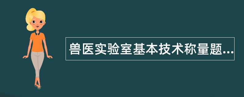兽医实验室基本技术称量题库