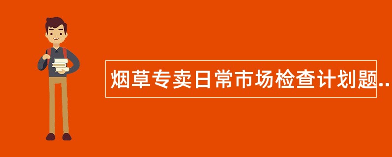 烟草专卖日常市场检查计划题库