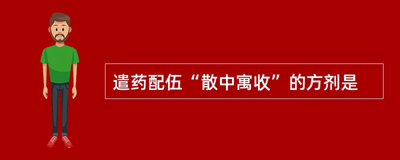 遣药配伍“散中寓收”的方剂是