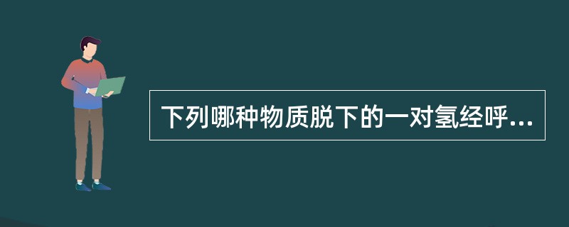 下列哪种物质脱下的一对氢经呼吸链传递后P£¯O比值约为37