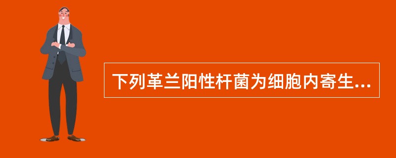 下列革兰阳性杆菌为细胞内寄生菌的是A、白喉棒状杆菌B、产单核李斯特菌C、炭疽芽孢