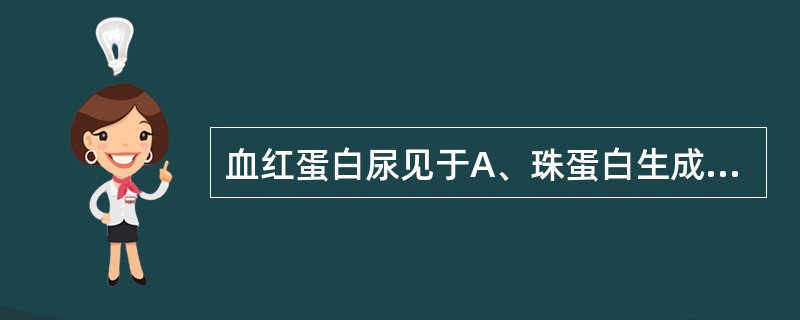 血红蛋白尿见于A、珠蛋白生成障碍性贫血B、肾结核C、蚕豆病D、血友病E、膀胱炎