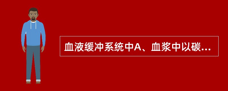 血液缓冲系统中A、血浆中以碳酸氢盐缓冲系统最重要B、以磷酸氢二钠£¯磷酸二氢钠缓