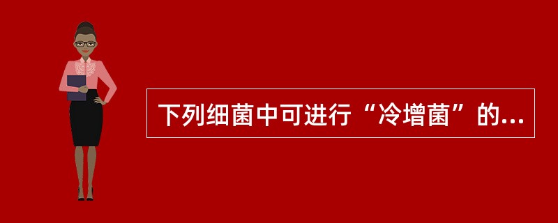 下列细菌中可进行“冷增菌”的是A、炭疽芽孢杆菌B、红斑丹毒丝菌C、破伤风芽孢杆菌