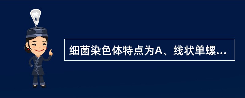 细菌染色体特点为A、线状单螺旋短链B、线状双螺旋短链C、环状单螺旋短链D、环状双