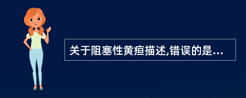 关于阻塞性黄疸描述,错误的是A、血中结合胆红素增高B、尿胆红素阴性C、尿胆原阴性