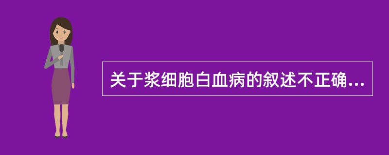 关于浆细胞白血病的叙述不正确的是A、临床上呈现白血病的表现B、外周血浆细胞增多C