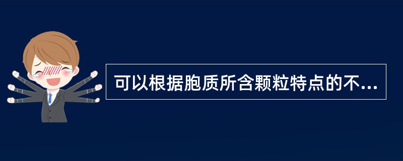 可以根据胞质所含颗粒特点的不同,分为中性、嗜酸性和嗜碱性的是A、早幼红细胞B、中