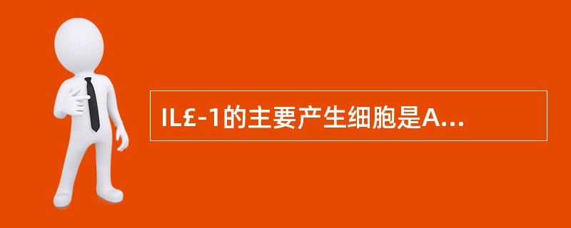 IL£­1的主要产生细胞是A、肥大细胞B、巨噬细胞C、B细胞D、T细胞E、成纤维