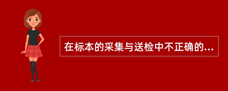 在标本的采集与送检中不正确的做法是A、严格无菌操作,避免杂菌污染B、采集窦道标本