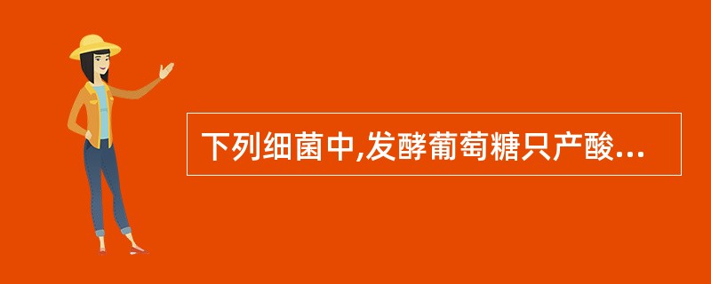 下列细菌中,发酵葡萄糖只产酸不产气的是( )A、甲型副伤寒沙门菌B、乙型副伤寒沙