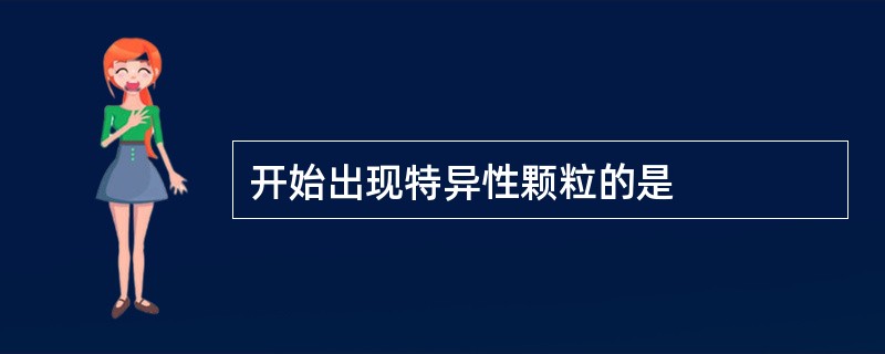 开始出现特异性颗粒的是