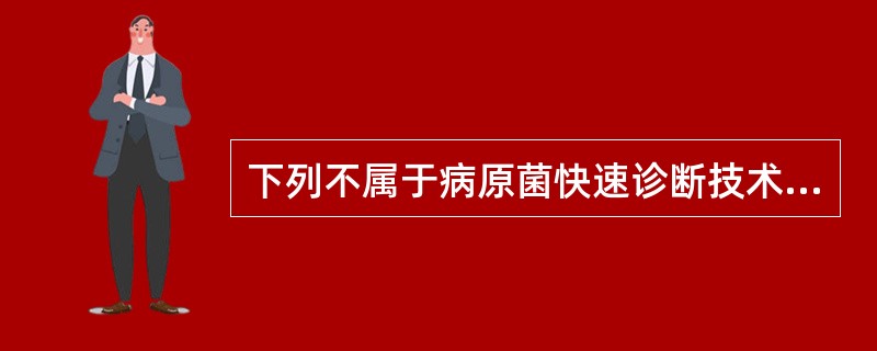 下列不属于病原菌快速诊断技术的是A、免疫荧光技术B、生化反应鉴定C、胶乳凝集试验