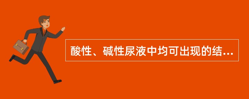 酸性、碱性尿液中均可出现的结晶有A、尿酸结晶B、草酸钙结晶C、磷酸盐结晶D、尿酸