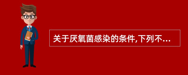 关于厌氧菌感染的条件,下列不正确的是A、组织缺氧或氧化还原电势降低,如组织供血障