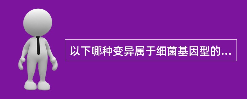 以下哪种变异属于细菌基因型的改变A、金黄色葡萄球菌素的丢失B、在溶菌酶的作用下,