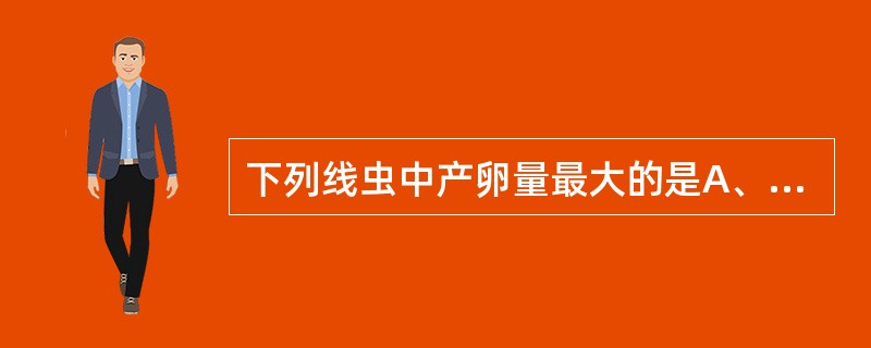 下列线虫中产卵量最大的是A、毛首鞭形线虫B、十二指肠钩口线虫C、蠕形住肠线虫D、