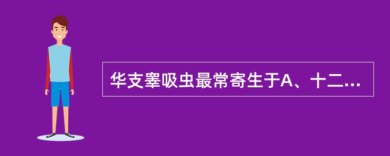 华支睾吸虫最常寄生于A、十二指肠B、小肠上段C、结肠D、盲肠E、肝内胆管