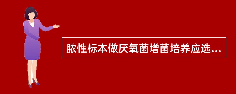 脓性标本做厌氧菌增菌培养应选择哪种培养基A、GN 肉 汤B、普 通 肉 汤C、疱