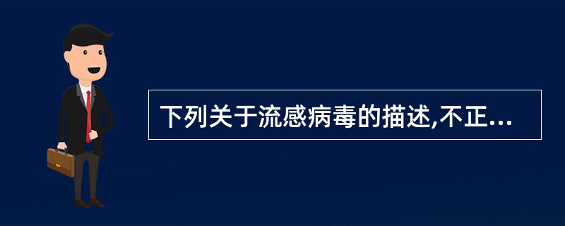 下列关于流感病毒的描述,不正确的是A、流感病毒为单负链RNA病毒B、根据糖蛋白H