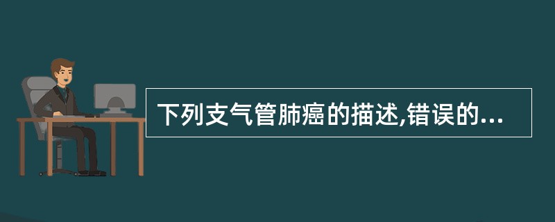 下列支气管肺癌的描述,错误的是A、肺癌起源于支气管黏膜上皮B、中央型肺癌以鳞癌多