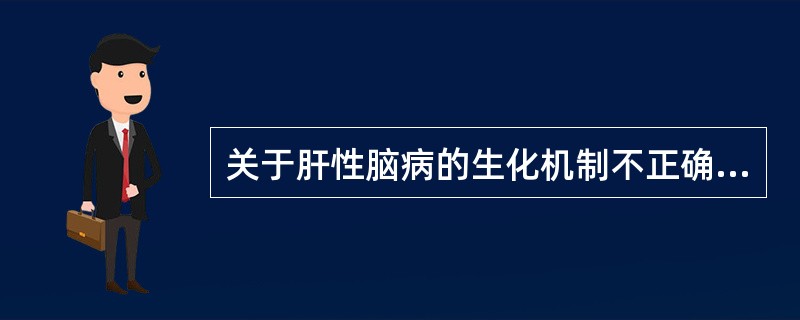 关于肝性脑病的生化机制不正确的是A、血氨升高B、假神经递质在神经突触部位堆积C、
