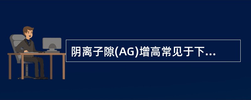 阴离子隙(AG)增高常见于下列哪种情况A、代谢性酸中毒B、代谢性碱中毒C、呼吸性