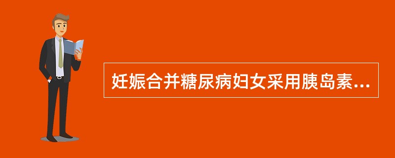 妊娠合并糖尿病妇女采用胰岛素治疗时,错误的叙述是A、临产前可一次大量皮下注射胰岛