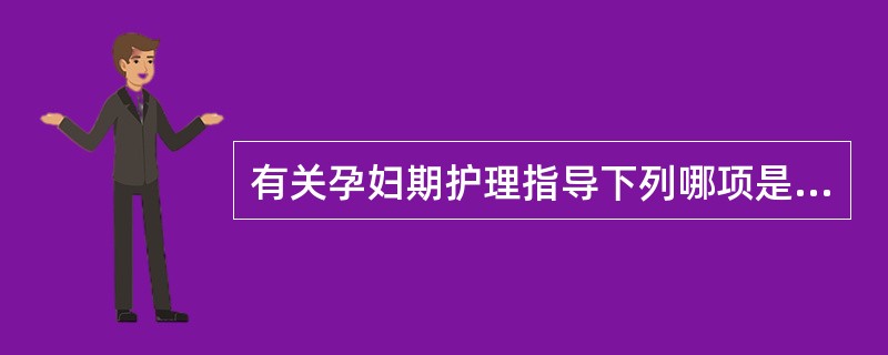 有关孕妇期护理指导下列哪项是错误的A、孕期饮食应多样化,防止偏食B、孕妇用药要谨