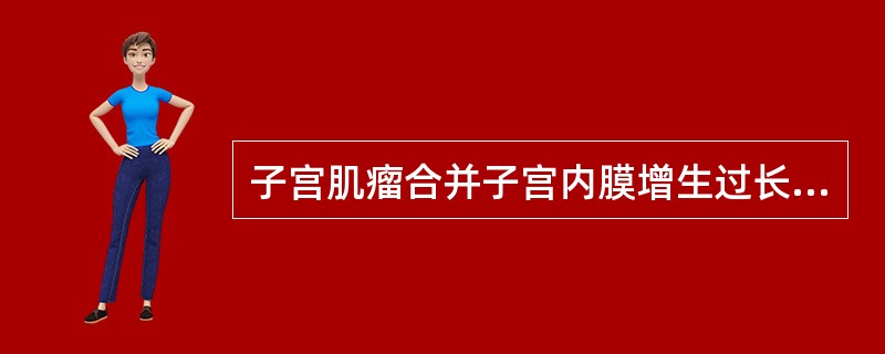 子宫肌瘤合并子宫内膜增生过长A、腹部包块B、月经周期缩短,经量增多,经期延长C、