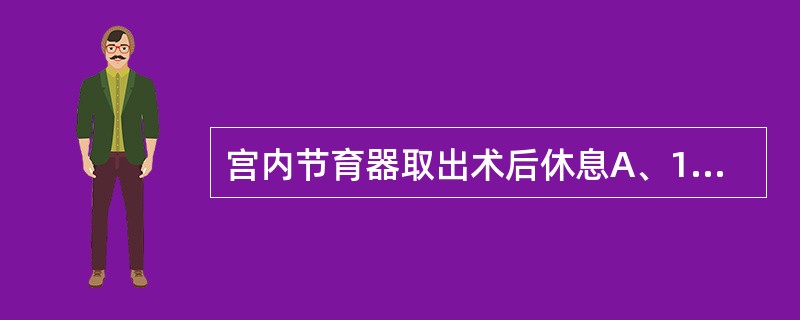 宫内节育器取出术后休息A、1天B、2天C、3天D、2周E、2~4周