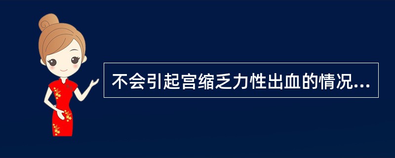 不会引起宫缩乏力性出血的情况是A、全身状态不佳,如贫血B、产程延长,产妇过度消耗