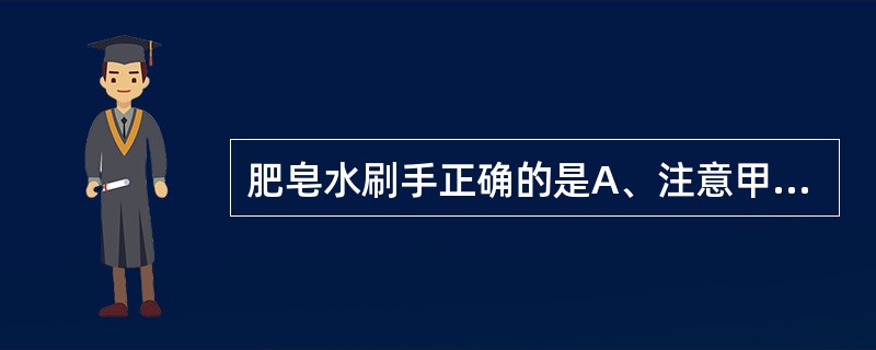 肥皂水刷手正确的是A、注意甲沟的清洁B、自指尖至肘关节C、肘关节为最高位D、冲洗