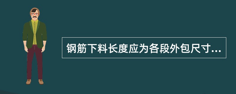钢筋下料长度应为各段外包尺寸之和减去各弯曲处的量度差值,再加上端部弯钩的增加值。