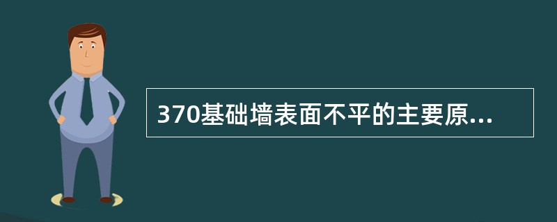 370基础墙表面不平的主要原因是_____。