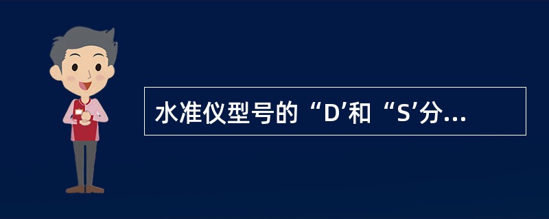 水准仪型号的“D’和“S’分别为“大地测量”和“水准仪”汉语拼音的第一个字母,数