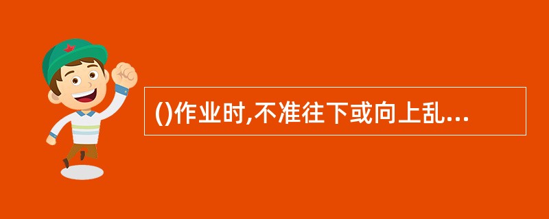 ()作业时,不准往下或向上乱抛材料和工具等物件。