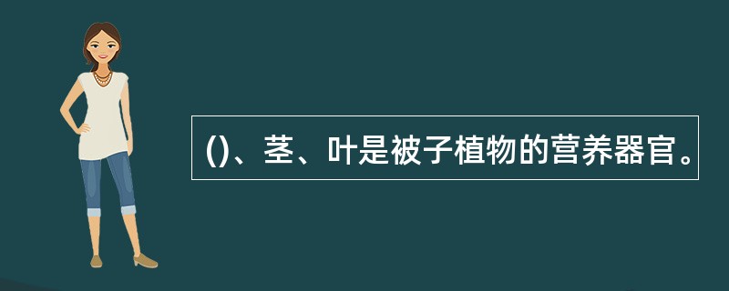 ()、茎、叶是被子植物的营养器官。