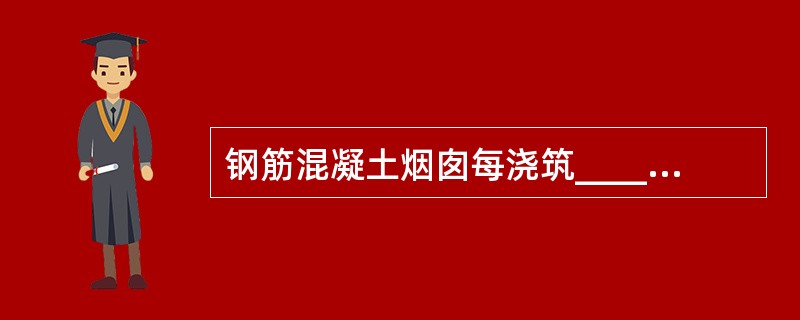 钢筋混凝土烟囱每浇筑_____高的混凝土,应取试块一组,进行强度复核。