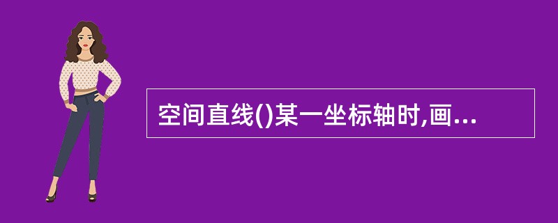 空间直线()某一坐标轴时,画它的轴测投影时,仍应平行于相应的轴测图。