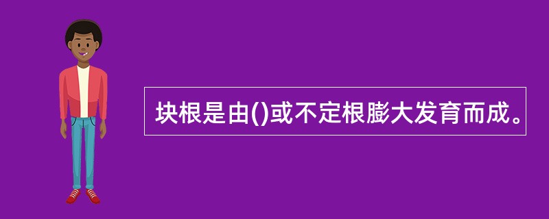 块根是由()或不定根膨大发育而成。