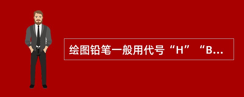 绘图铅笔一般用代号“H”“B”“HB”表示其软硬,“B“表示淡而硬。