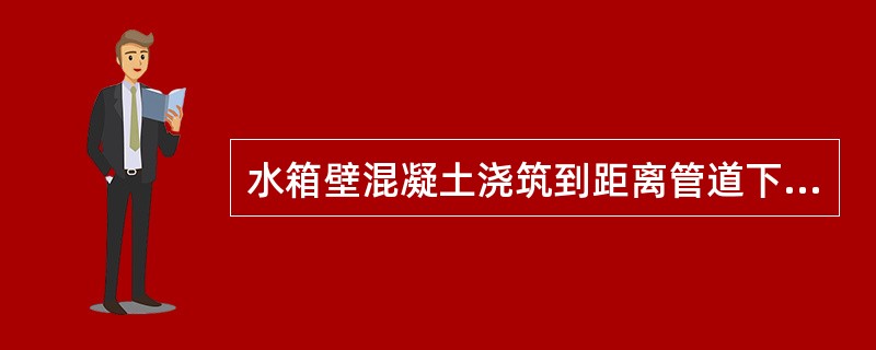 水箱壁混凝土浇筑到距离管道下面_____时,要将管下混凝土捣实、振平。