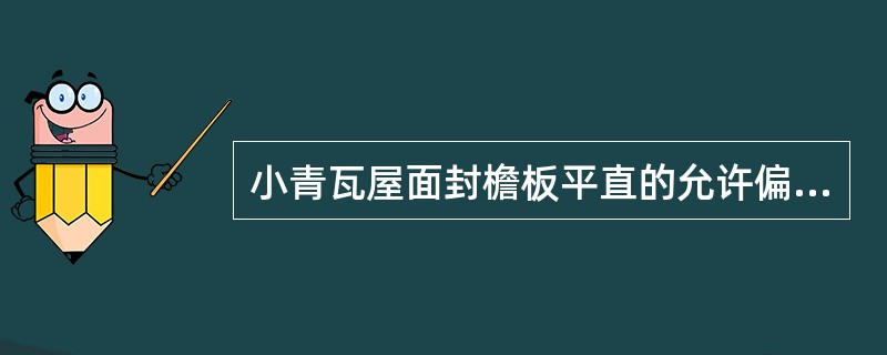 小青瓦屋面封檐板平直的允许偏差是5mm。