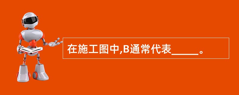 在施工图中,B通常代表_____。