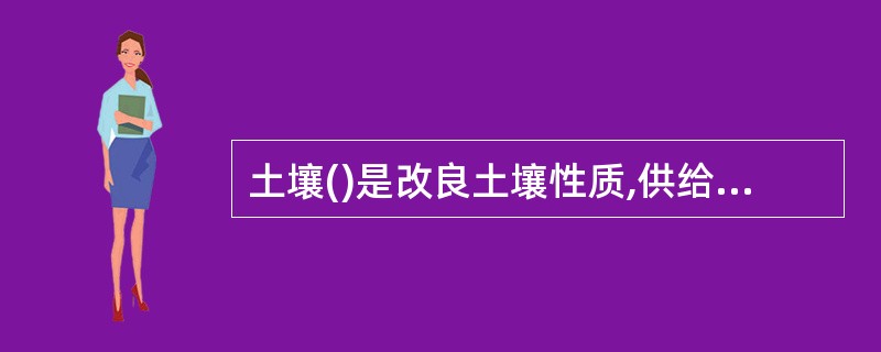 土壤()是改良土壤性质,供给植物营养的主要物质。