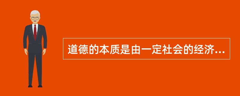 道德的本质是由一定社会的经济基础所决定的社会意识形态,属于上层建筑的范畴,道德具