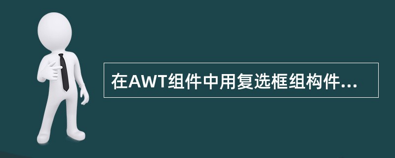 在AWT组件中用复选框组构件CheckboxGroup实现单选框的功能,但在Sw