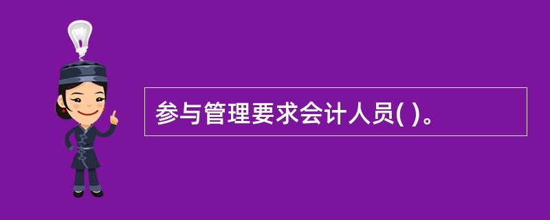 参与管理要求会计人员( )。